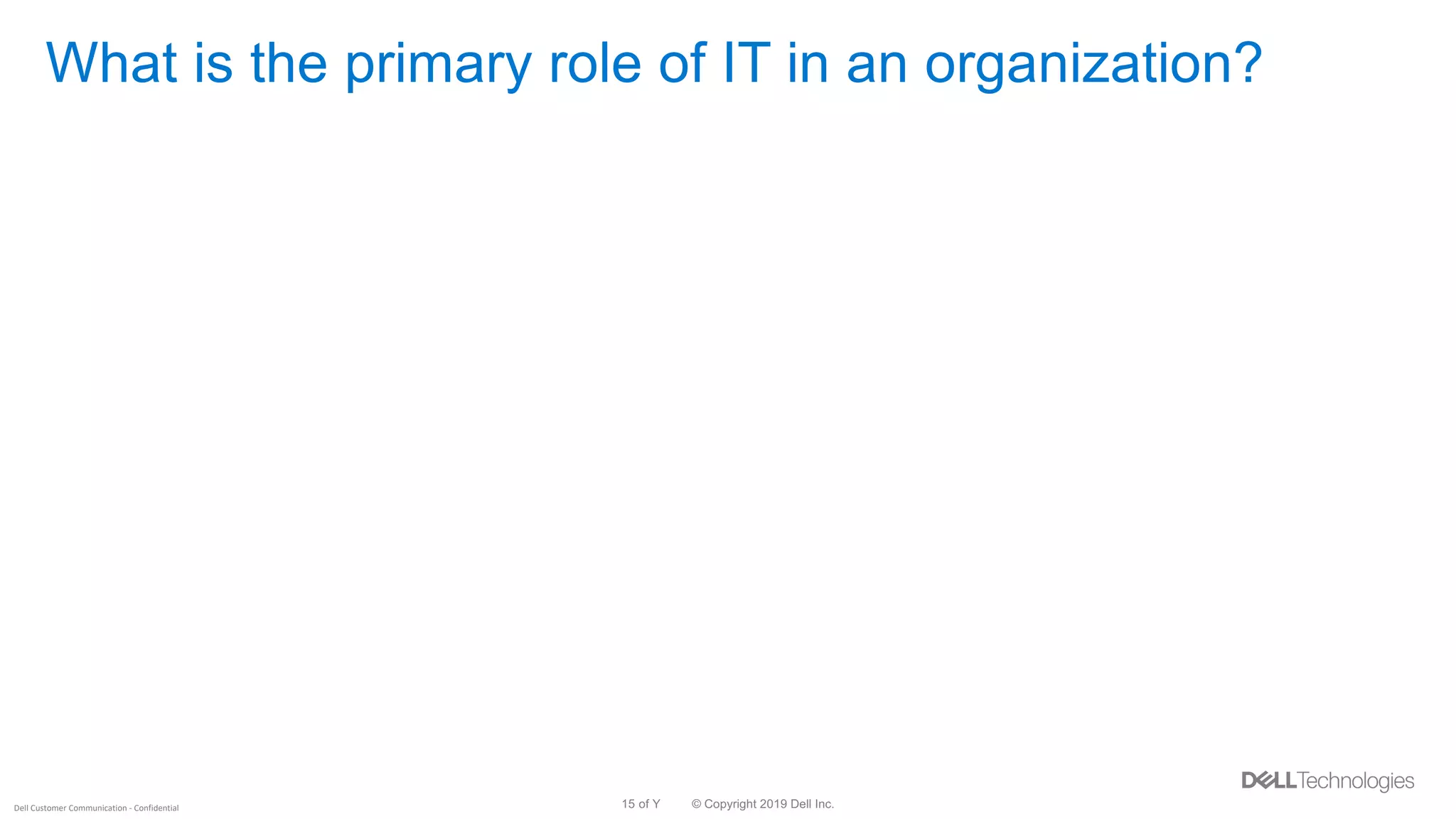 © Copyright 2019 Dell Inc.15 of YDell Customer Communication - Confidential
What is the primary role of IT in an organization?
 