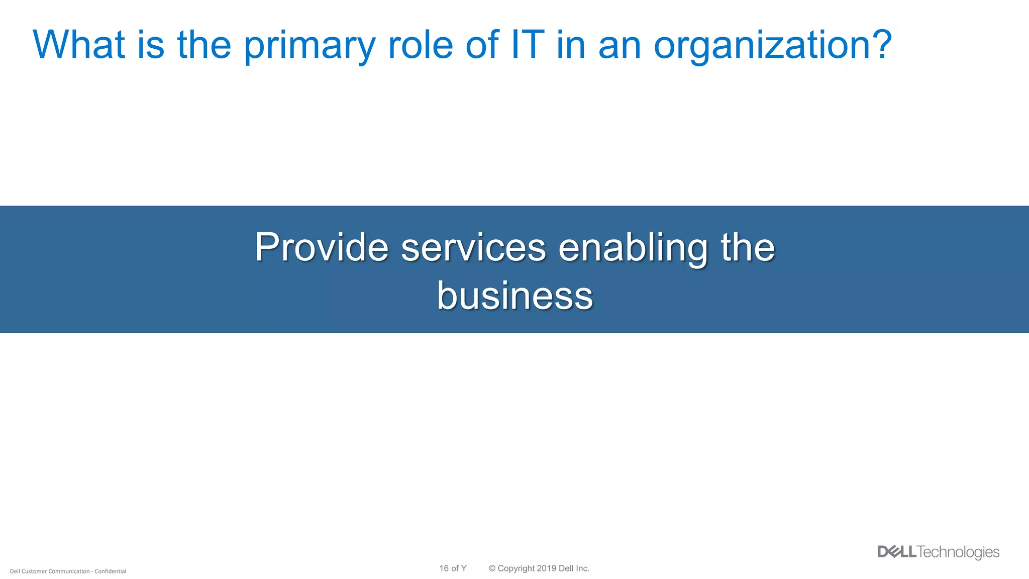 © Copyright 2019 Dell Inc.16 of YDell Customer Communication - Confidential
What is the primary role of IT in an organization?
Provide services enabling the
business
 
