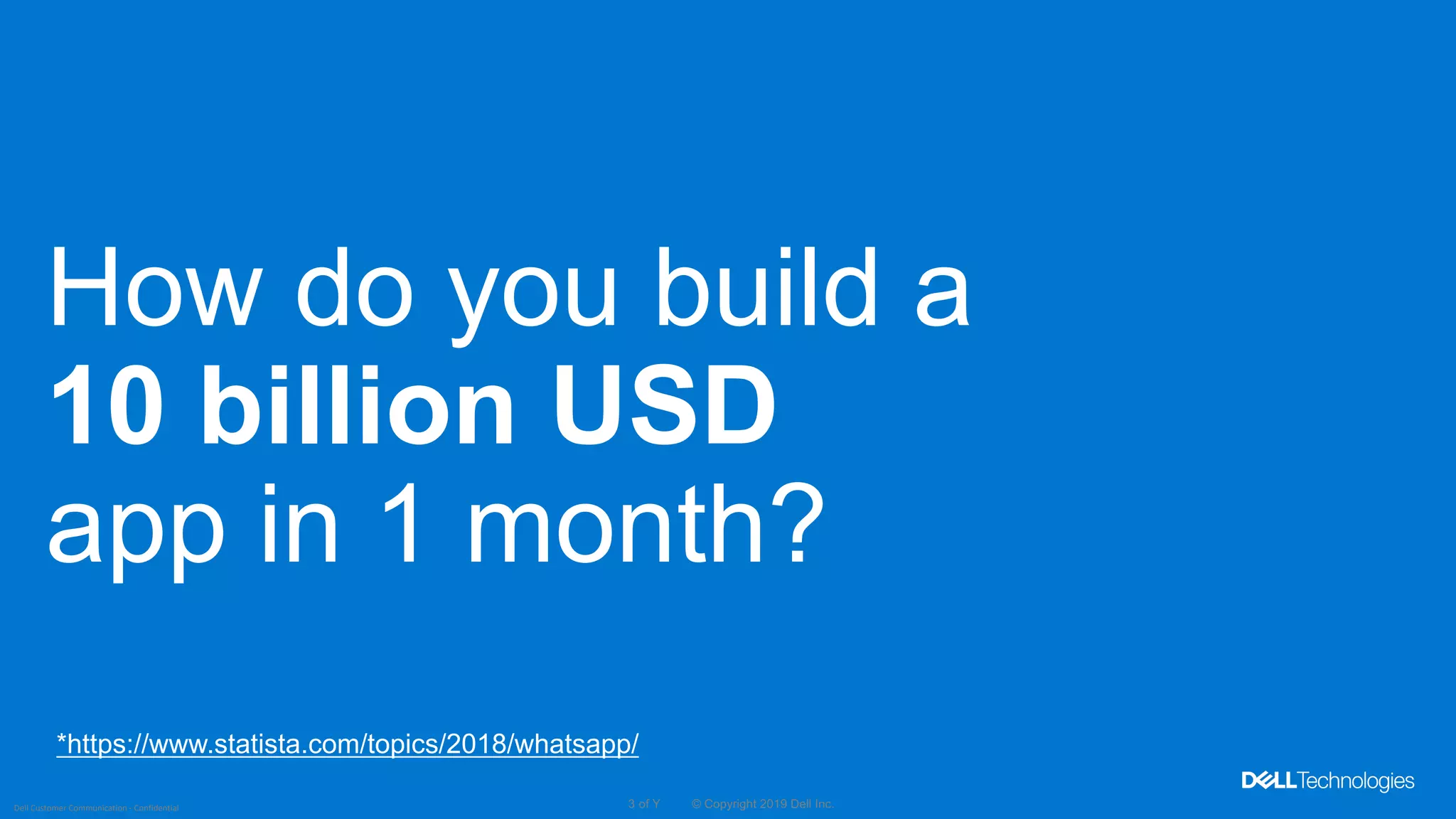 © Copyright 2019 Dell Inc.3 of YDell Customer Communication - Confidential
How do you build a
10 billion USD
app in 1 month?
*https://www.statista.com/topics/2018/whatsapp/
 