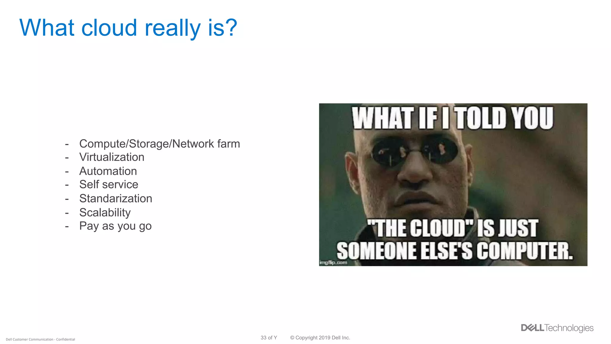 © Copyright 2019 Dell Inc.33 of YDell Customer Communication - Confidential
What cloud really is?
- Compute/Storage/Network farm
- Virtualization
- Automation
- Self service
- Standarization
- Scalability
- Pay as you go
 