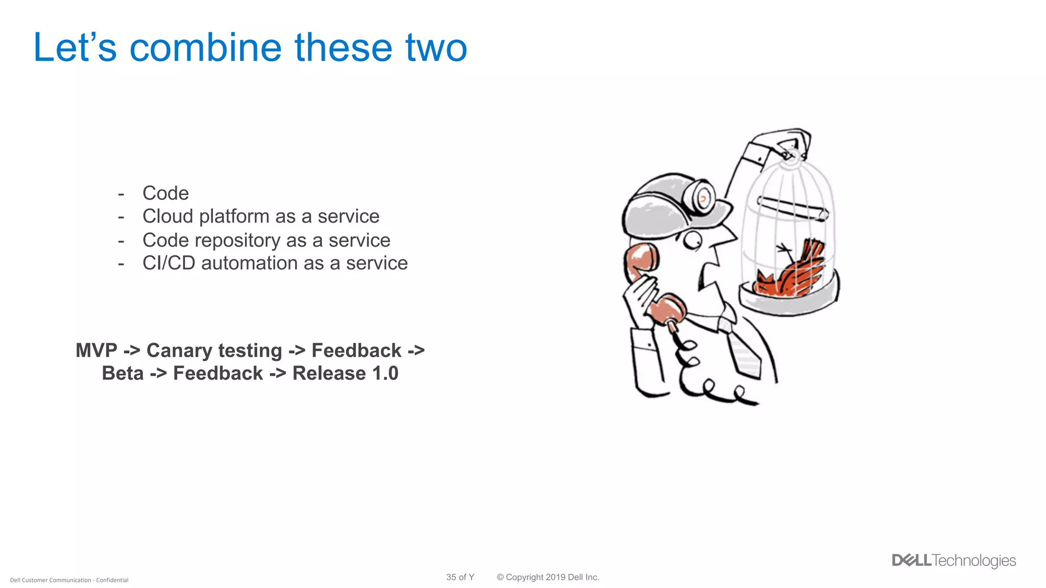 © Copyright 2019 Dell Inc.35 of YDell Customer Communication - Confidential
Let’s combine these two
MVP -> Canary testing -> Feedback ->
Beta -> Feedback -> Release 1.0
- Code
- Cloud platform as a service
- Code repository as a service
- CI/CD automation as a service
 