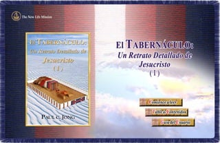 The New Life Mission




                       El TABERNACULO:
                       Un Retrato Detallado de
                             Jesucristo
                                (I)


                                Comience a leer
                                 Table de Contenidos
                                      G ul a del Usuario
 