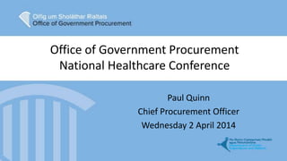 Office of Government Procurement
National Healthcare Conference
Paul Quinn
Chief Procurement Officer
Wednesday 2 April 2014
 