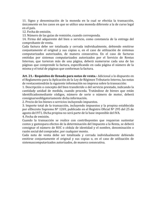 11. Signo y denominación de la moneda en la cual se efectúa la transacción,
únicamente en los casos en que se utilice una moneda diferente a la de curso legal
en el país.
12. Fecha de emisión.
13. Número de las guías de remisión, cuando corresponda.
14. Firma del adquirente del bien o servicio, como constancia de la entrega del
comprobante de venta.
Cada factura debe ser totalizada y cerrada individualmente, debiendo emitirse
conjuntamente el original y sus copias o, en el caso de utilización de sistemas
computarizados autorizados, de manera consecutiva. En el caso de facturas
emitidas por sistemas computarizados autorizados por el Servicio de Rentas
Internas, que tuvieran más de una página, deberá numerarse cada una de las
páginas que comprende la factura, especificando en cada página el número de la
misma y el total de páginas que conforman la factura.

Art. 21.- Requisitos de llenado para notas de venta.- Adicional a lo dispuesto en
el Reglamento para la Aplicación de la Ley de Régimen Tributario Interno, las notas
de ventacontendrán la siguiente información no impresa sobre la transacción:
1. Descripción o concepto del bien transferido o del servicio prestado, indicando la
cantidady unidad de medida, cuando proceda. Tratándose de bienes que están
identificadosmediante códigos, número de serie o número de motor, deberá
consignarseobligatoriamente dicha información.
2. Precio de los bienes o servicios incluyendo impuestos.
3. Importe total de la transacción, incluyendo impuestos y la propina establecida
por elDecreto Supremo Nº 1269, publicado en el Registro Oficial Nº 295 del 25 de
agosto de1971. Dicha propina no será parte de la base imponible del IVA.
4. Fecha de emisión.
Cuando la transacción se realice con contribuyentes que requieran sustentar
costos y gastospara efectos de la determinación del Impuesto a la Renta, se deberá
consignar el número de RUC o cédula de identidad y el nombre, denominación o
razón social del comprador, por cualquier monto.
Cada nota de venta debe ser totalizada y cerrada individualmente debiendo
emitirse conjuntamente el original y sus copias o, en el caso de utilización de
sistemascomputarizados autorizados, de manera consecutiva.
 