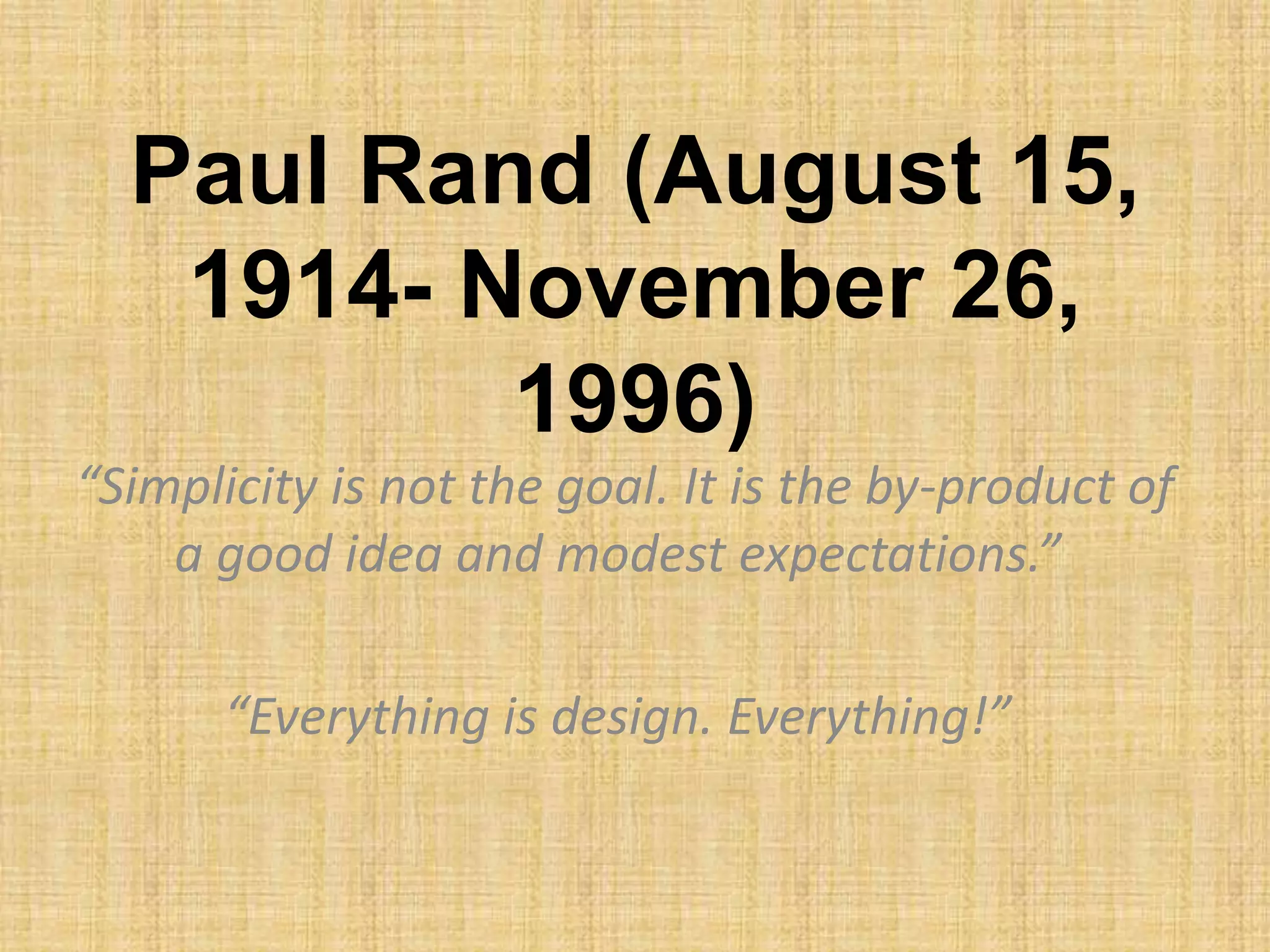 Paul Rand (August 15,
1914- November 26,
1996)
“Simplicity is not the goal. It is the by-product of
a good idea and modest expectations.”
“Everything is design. Everything!”