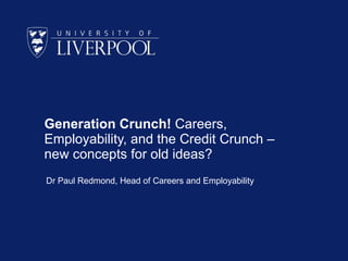 Generation Crunch! Careers,
Employability, and the Credit Crunch –
new concepts for old ideas?
Dr Paul Redmond, Head of Careers and Employability
 