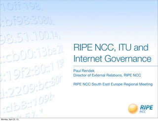RIPE NCC, ITU and
Internet Governance
Paul Rendek
Director of External Relations, RIPE NCC
RIPE NCC South East Europe Regional Meeting
Monday, April 22, 13
 