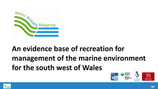 An evidence base of recreation for
management of the marine environment
for the south west of Wales
 