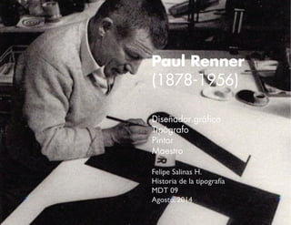 Paul Renner 
(1878-1956) 
Diseñador gráfico 
Tipógrafo 
Pintor 
Maestro 
Felipe Salinas H. 
Historia de la tipografía 
MDT 09 
Agosto, 2014 
 