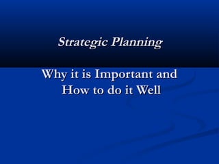 Strategic Planning

Why it is Important and
  How to do it Well
 
