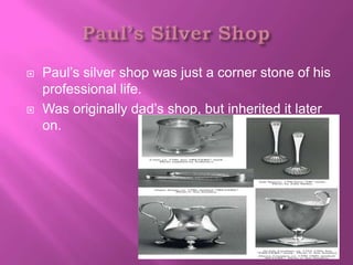    Paul’s silver shop was just a corner stone of his
    professional life.
   Was originally dad’s shop, but inherited it later
    on.
 