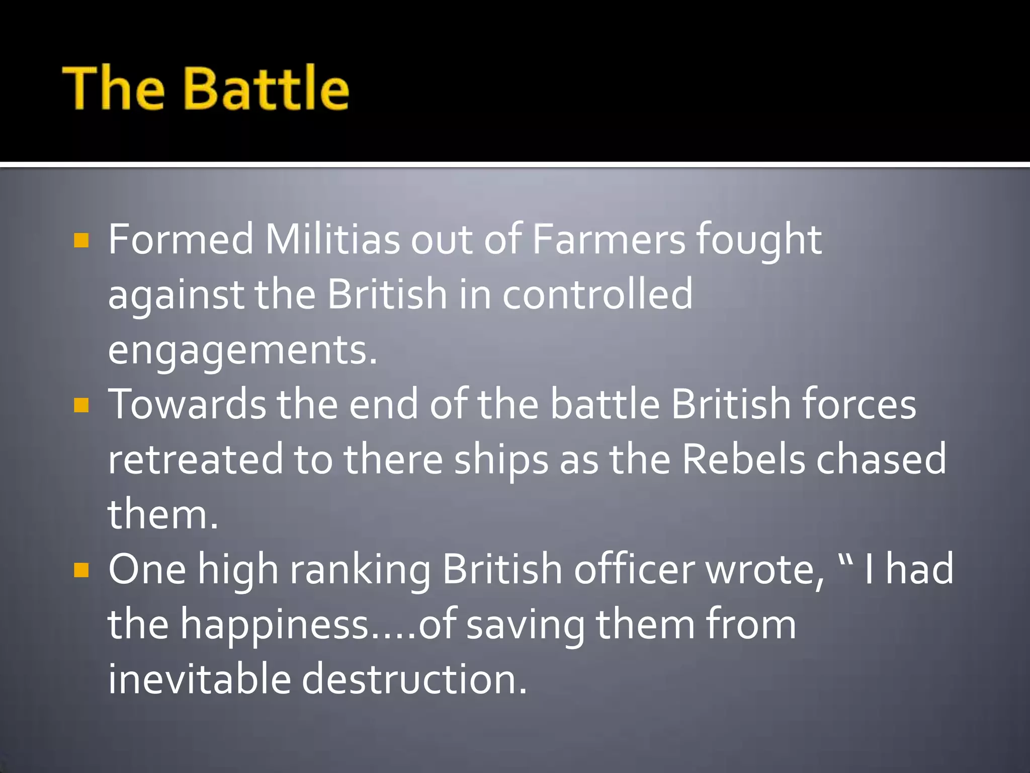 The Battle Formed Militias out of Farmers fought against the British in controlled engagements. Towards the end of the battle British forces retreated to there ships as the Rebels chased them. One high ranking British officer wrote, “ I had the happiness….of saving them from inevitable destruction. 