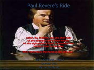 Paul Revere’s Ride Listen, my children, and you shall hear Of the midnight ride of Paul Revere, On the eighteenth of April, in Seventy-Five; Hardly a man is now alive Who remembers that famous day and year   HIST 140 Theme 7 Part 2 Summer 2011 By: Le Thi My Ho 