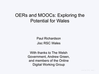 June 28, 2013 | slide 1
OERs and MOOCs: Exploring the
Potential for Wales
Paul Richardson
Jisc RSC Wales
With thanks to The Welsh
Government, Andrew Green,
and members of the Online
Digital Working Group
 