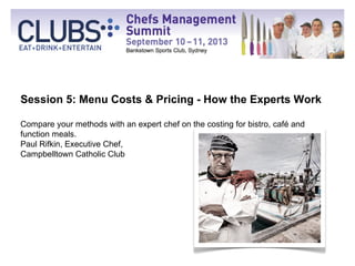 Session 5: Menu Costs & Pricing - How the Experts Work
Compare your methods with an expert chef on the costing for bistro, café and
function meals.
Paul Rifkin, Executive Chef,
Campbelltown Catholic Club
 
