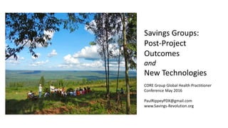 Savings Groups:
Post-Project
Outcomes
and
New Technologies
CORE Group Global Health Practitioner
Conference May 2016
PaulRippeyPDX@gmail.com
www.Savings-Revolution.org
 