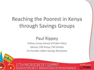 Reaching the Poorest in Kenya
through Savings Groups
Paul Rippey
Fellow, Carsey School of Public Policy
Advisor, FSD Kenya, FSD Zambia
Co-Founder, editor Savings Revolution
 