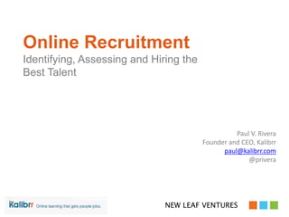 Online Recruitment
Identifying, Assessing and Hiring the
Best Talent
Paul V. Rivera
Founder and CEO, Kalibrr
paul@kalibrr.com
@privera
 