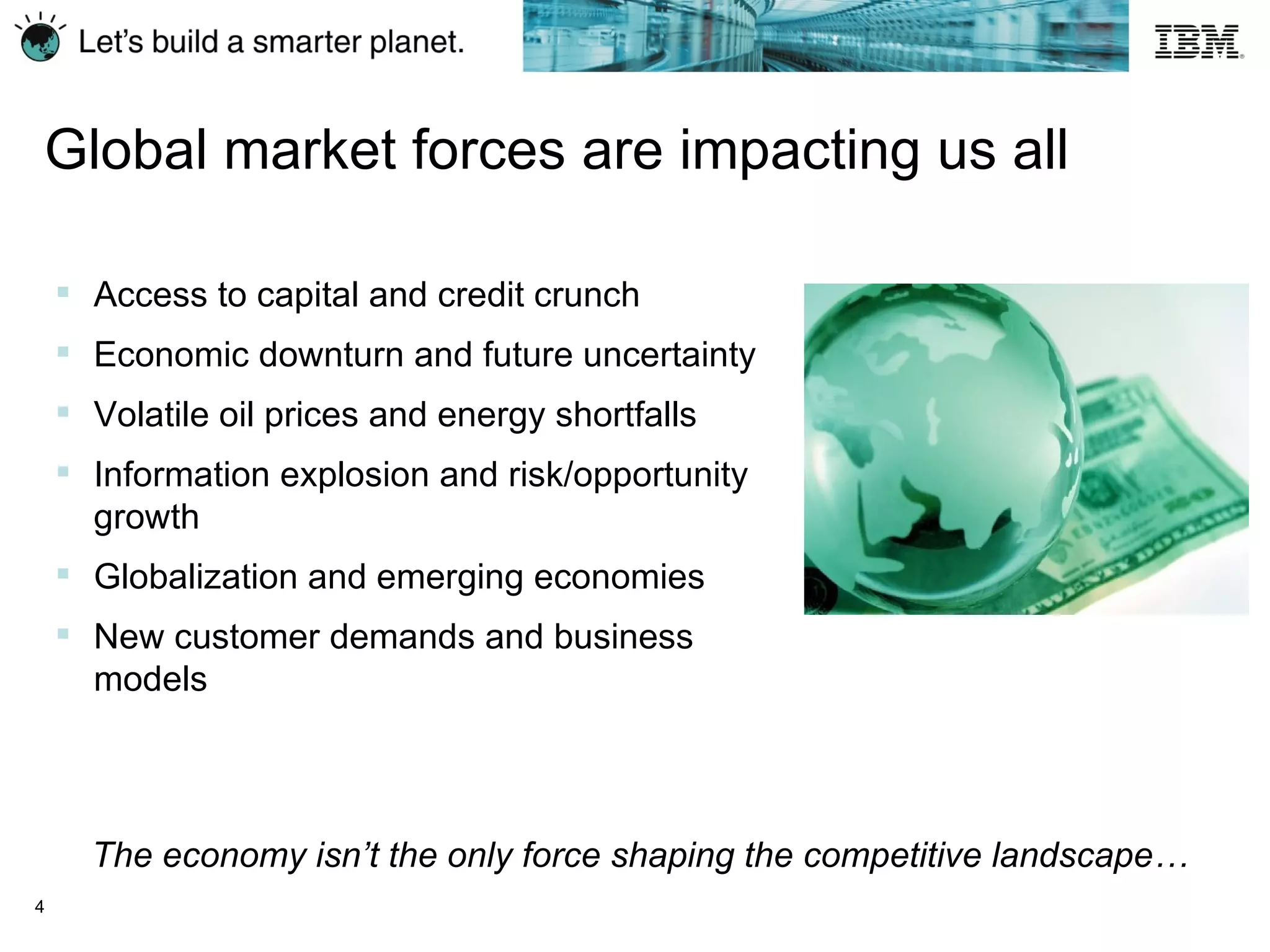Global market forces are impacting us all Access to capital and credit crunch Economic downturn and future uncertainty Volatile oil prices and energy shortfalls Information explosion and risk/opportunity growth Globalization and emerging economies New customer demands and business models The economy isn’t the only force shaping the competitive landscape… 