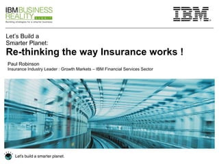 Let’s Build a Smarter Planet: R e-thinking the way Insurance works ! Paul Robinson Insurance Industry Leader : Growth Markets – IBM Financial Services Sector 