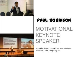 Paul Robinson
MOTIVATIONAL
KEYNOTE
SPEAKER
For India, Singapore, UAE, Sri Lanka, Malaysia,
Vietnam, China, Hong Kong etc.
 