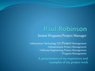 Senior Program/Project Manager
Information Technology (IT) Project Management
Infrastructure Project Management
Software Engineering Project Management
Program Management
A presentation of my experience and
examples of my project work
 