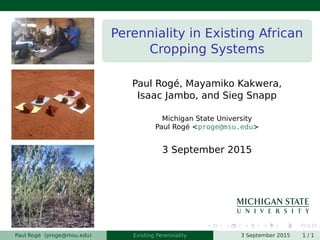 Perenniality in Existing African
Cropping Systems
Paul Rogé, Mayamiko Kakwera,
Isaac Jambo, and Sieg Snapp
Michigan State University
Paul Rogé <proge@msu.edu>
3 September 2015
Paul Rogé (proge@msu.edu) Existing Perenniality 3 September 2015 1 / 1
 