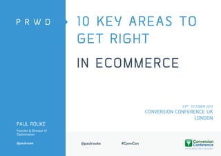 10 KEY AREAS TO
GET RIGHT
IN ECOMMERCE
23RD OCTOBER 2013

CONVERSION CONFERENCE UK
LONDON
PAUL ROUKE
Founder & Director of
Optimisation
@paulrouke

@paulrouke

#ConvCon

 