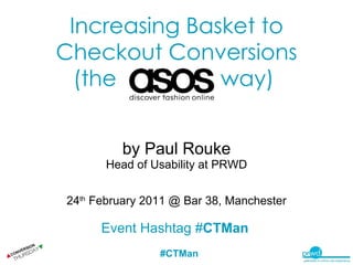 Increasing Basket to Checkout Conversions (the  way)   by Paul Rouke Head of Usability at PRWD 24 th  February 2011 @ Bar 38, Manchester Event Hashtag # CTMan   