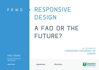 RESPONSIVE
DESIGN
A FAD OR THE
FUTURE?
24TH OCTOBER 2013

CONVERSION CONFERENCE UK
LONDON

PAUL ROUKE
Founder & Director of
Optimisation
@paulrouke

@paulrouke

#ConvCon

 