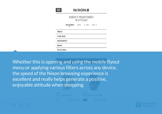 Whether this is opening and using the mobile flyout
menu or applying various filters across any device,
the speed of the Nixon browsing experience is
excellent and really helps generate a positive,
enjoyable attitude when shopping.

@paulrouke

#ConvCon

 