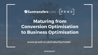 Maturing from
Conversion Optimisation
to Business Optimisation
#CROelite17
www.prwd.co.uk/maturitymodel
 