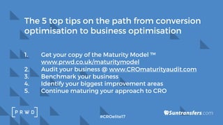1. Get your copy of the Maturity Model ™
www.prwd.co.uk/maturitymodel
2. Audit your business @ www.CROmaturityaudit.com
3....