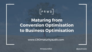 Maturing from
Conversion Optimisation
to Business Optimisation
#measurefest
www.CROmaturityaudit.com
@paulrouke
 