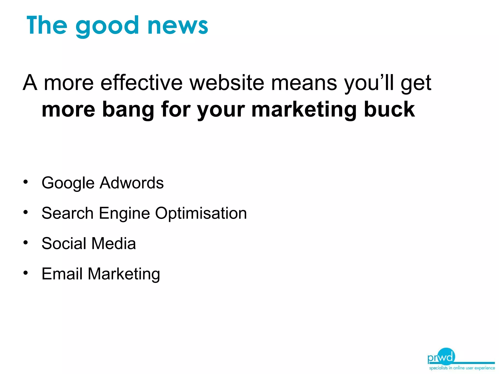 The good news A more effective website means you’ll get  more bang for your marketing buck Google Adwords Search Engine Optimisation Social Media Email Marketing 