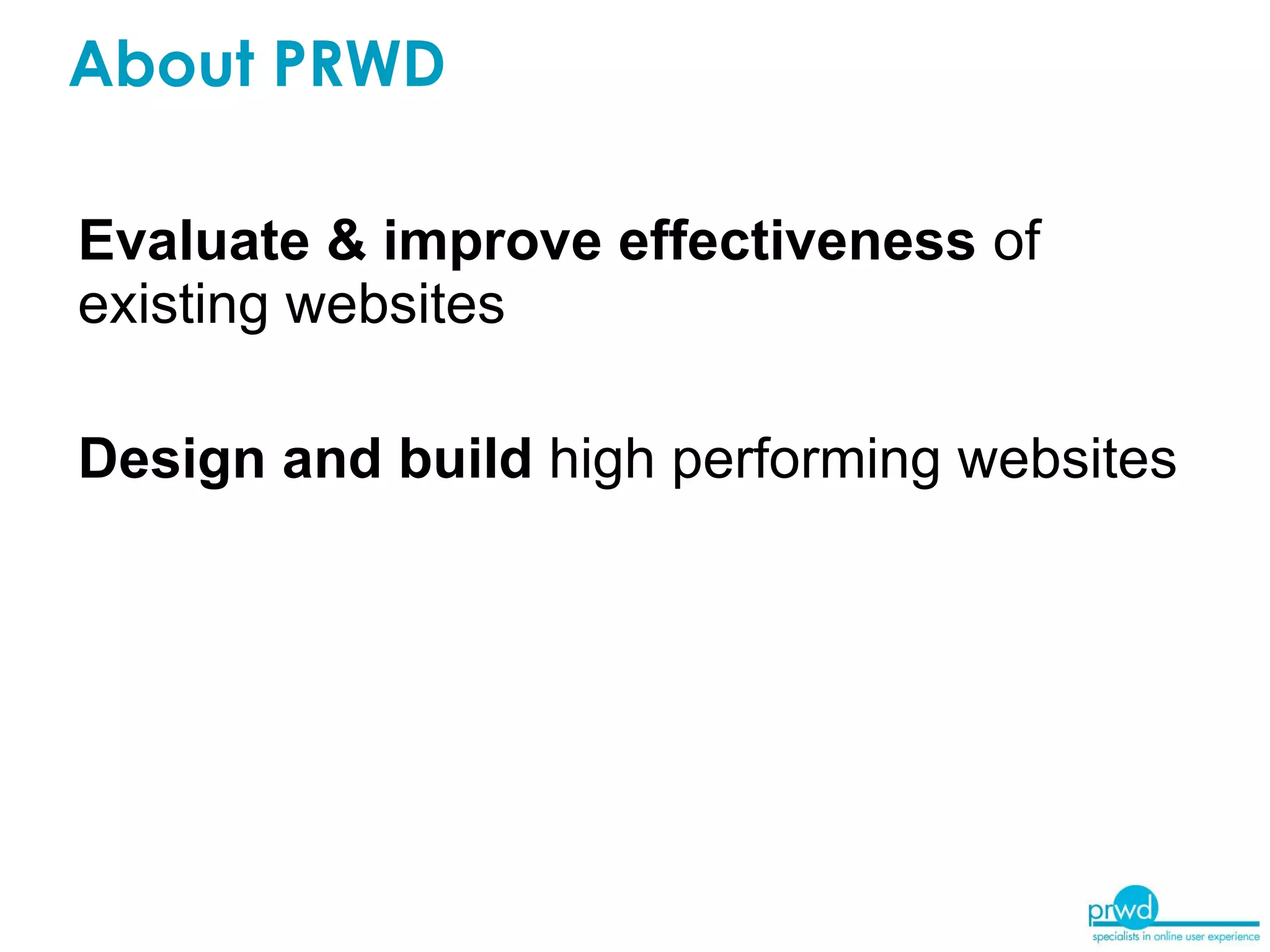 Evaluate & improve effectiveness  of existing websites Design and build  high performing websites About PRWD 
