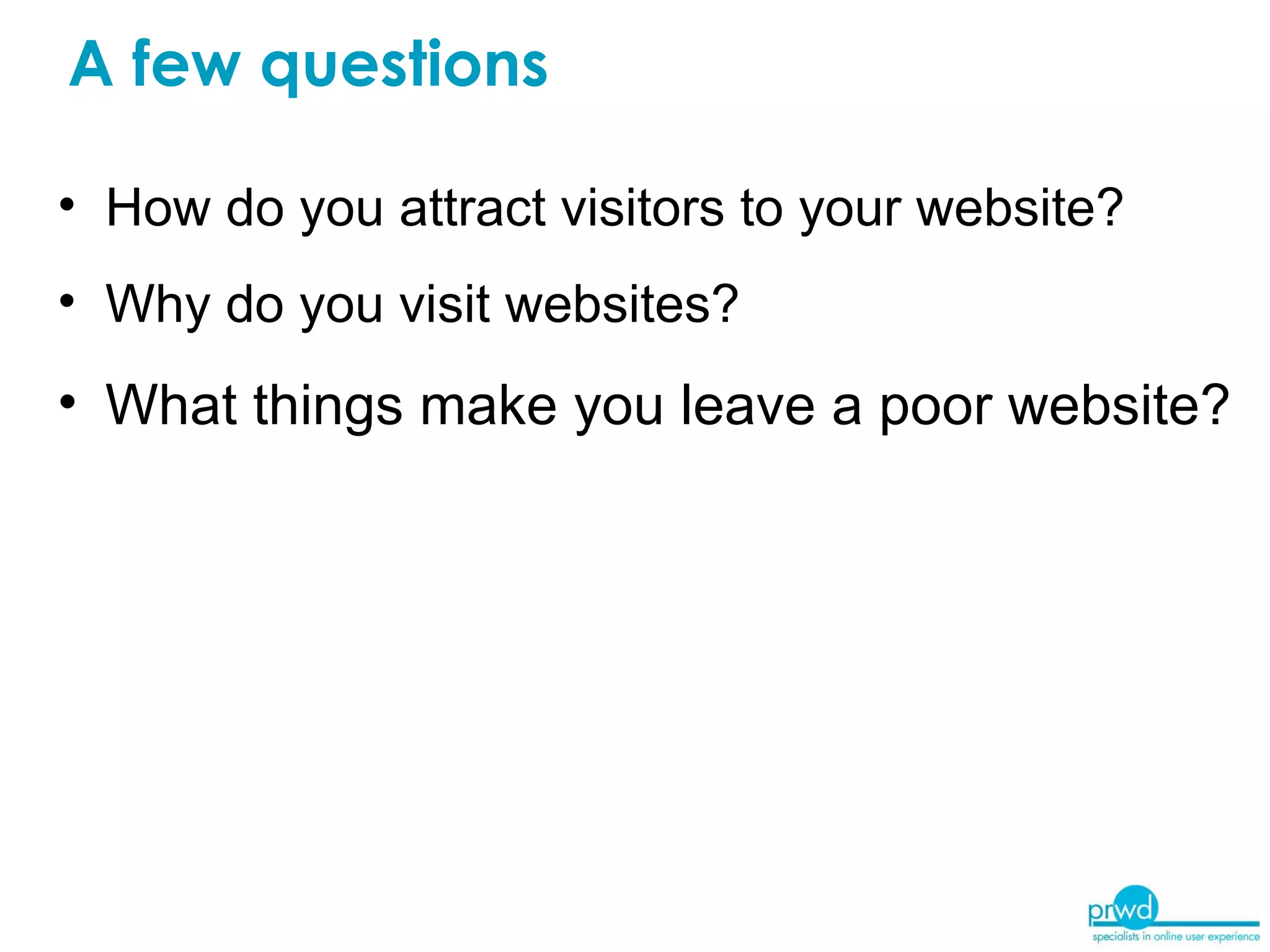 A few questions How do you attract visitors to your website? Why do you visit websites? What things make you leave a poor website? 