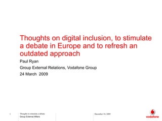 Thoughts on digital inclusion, to stimulate a debate in Europe and to refresh an outdated approach Paul Ryan  Group External Relations, Vodafone Group 24 March  2009 