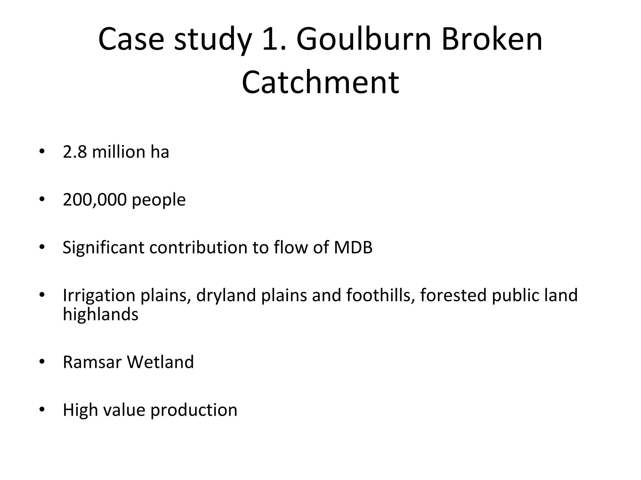 Case study 1. Goulburn Broken Catchment 2.8 million ha 200,000 people Significant contribution to flow of MDB Irrigation plains, dryland plains and foothills, forested public land highlands Ramsar Wetland High value production  