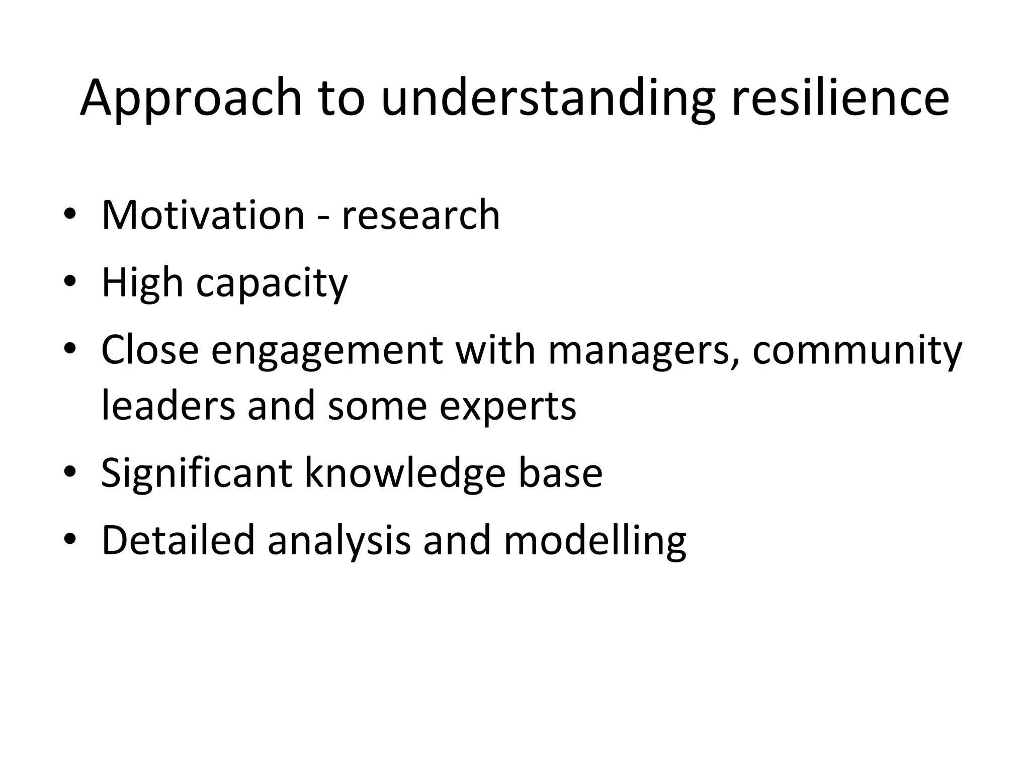 Approach to understanding resilience Motivation - research High capacity Close engagement with managers, community leaders and some experts Significant knowledge base Detailed analysis and modelling 