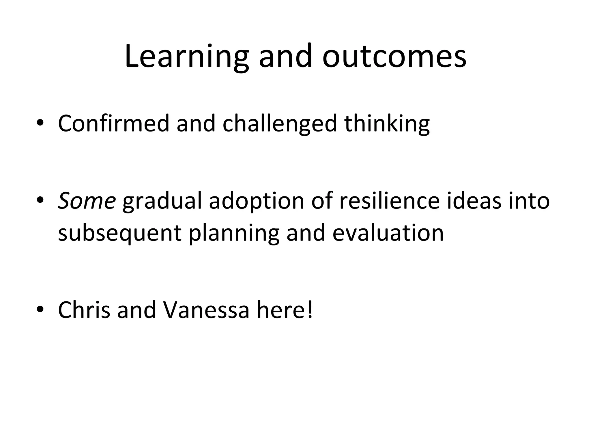 Learning and outcomes Confirmed and challenged thinking Some  gradual adoption of resilience ideas into subsequent planning and evaluation  Chris and Vanessa here! 