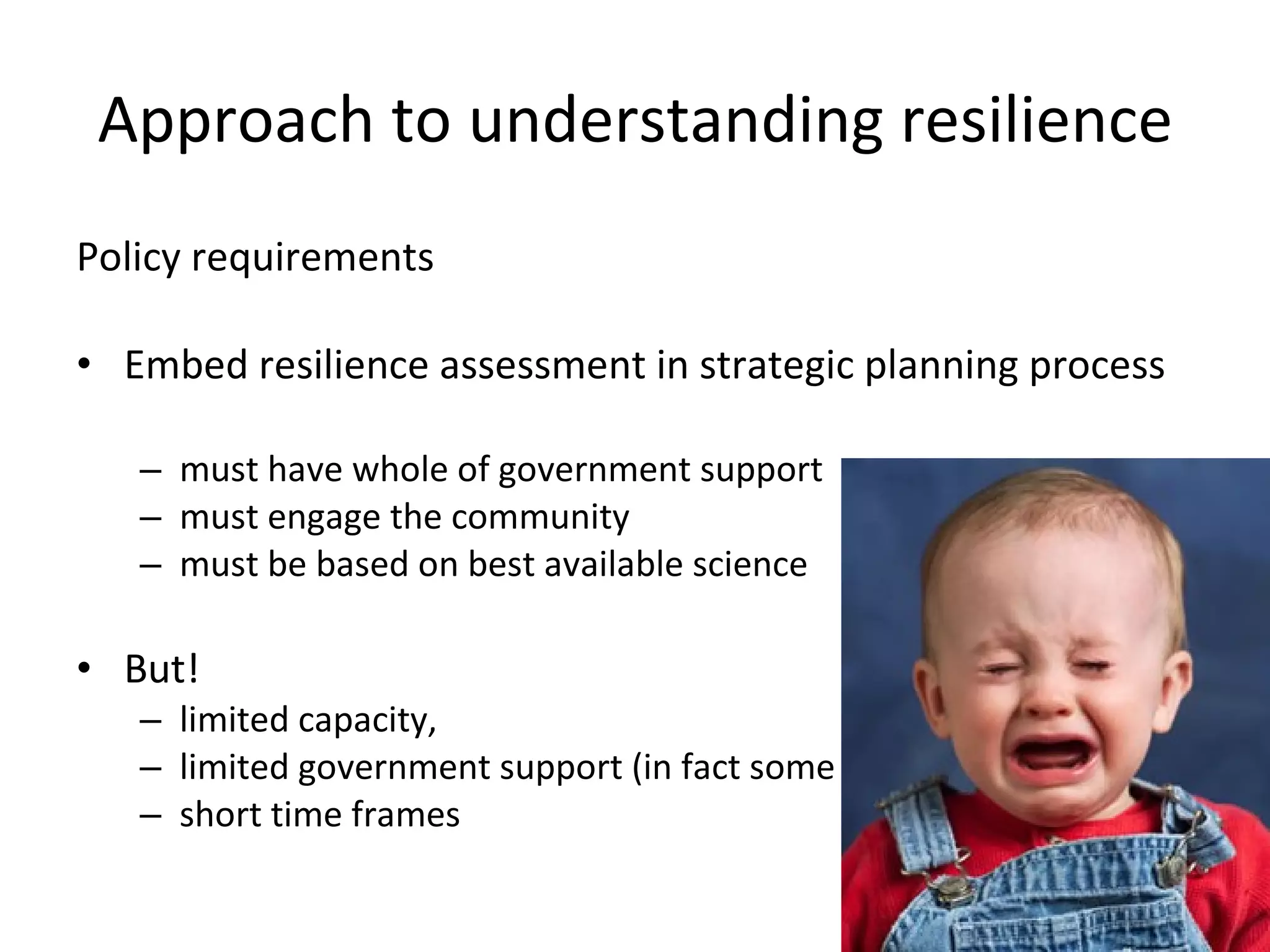 Approach to understanding resilience Policy requirements Embed resilience assessment in strategic planning process must have whole of government support must engage the community must be based on best available science But!  limited capacity,  limited government support (in fact some parts hostile!) short time frames 