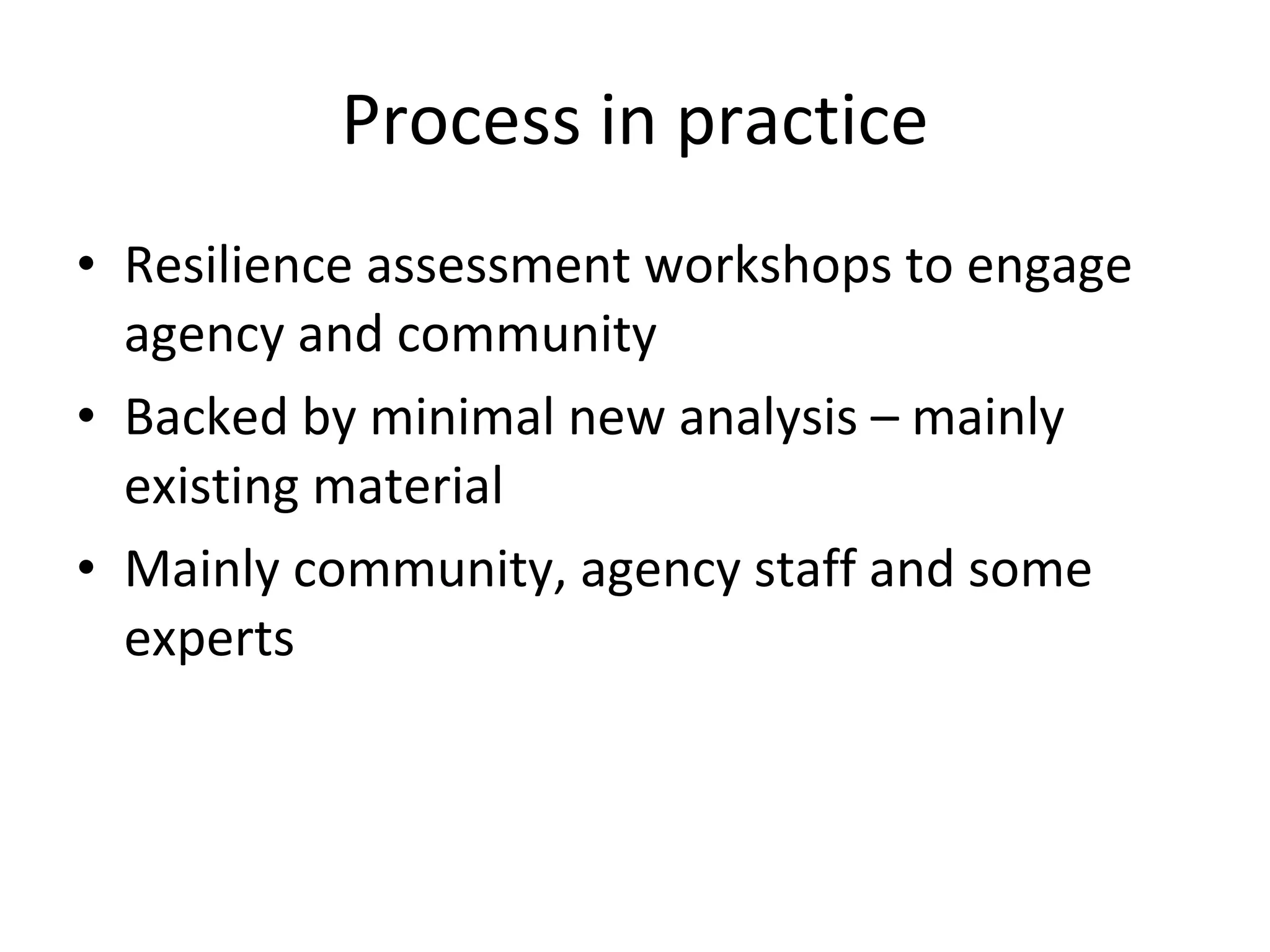 Process in practice Resilience assessment workshops to engage agency and community Backed by minimal new analysis – mainly existing material Mainly community, agency staff and some experts 