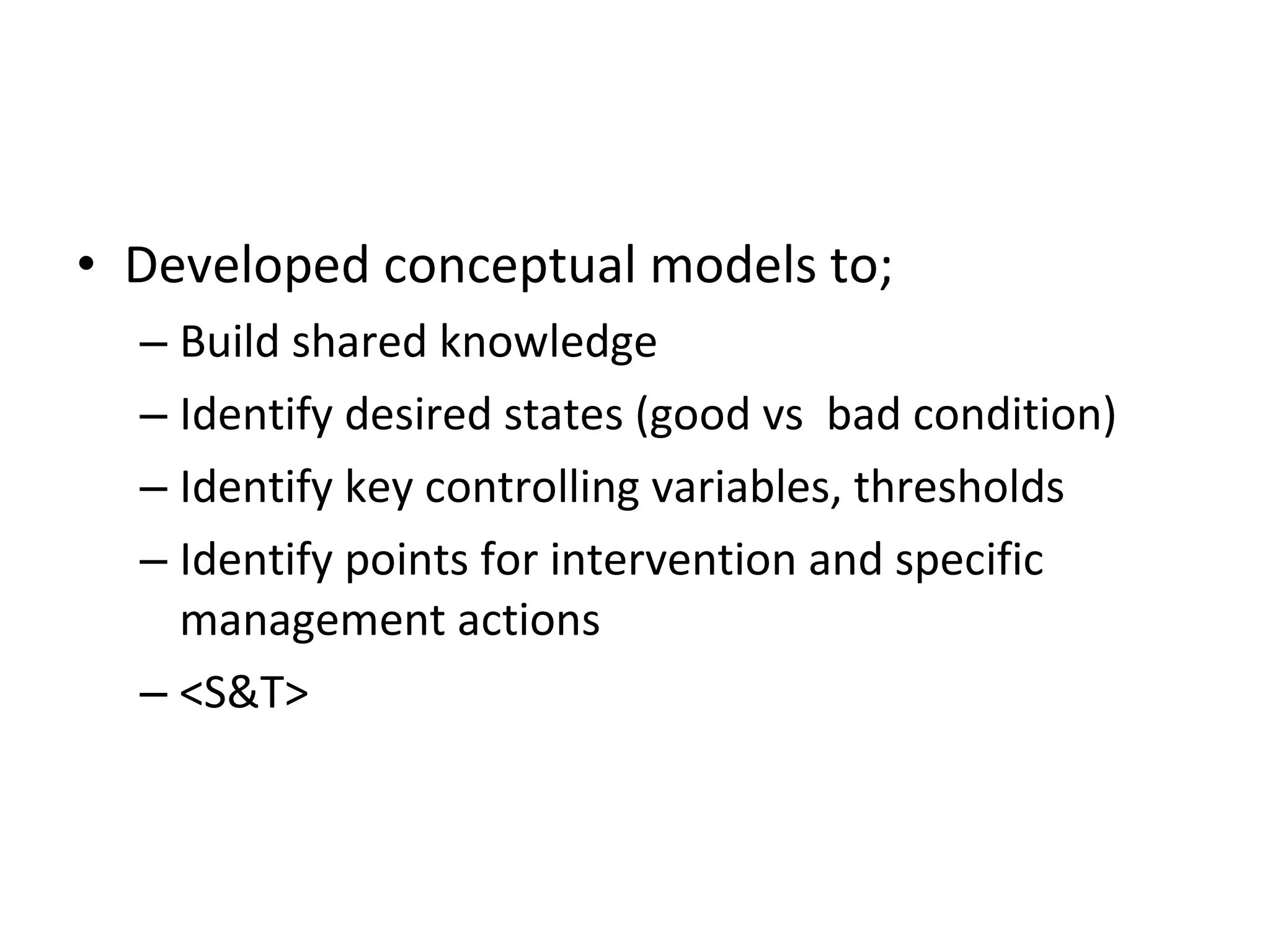 Developed conceptual models to; Build shared knowledge Identify desired states (good vs  bad condition) Identify key controlling variables, thresholds Identify points for intervention and specific management actions <S&T> 