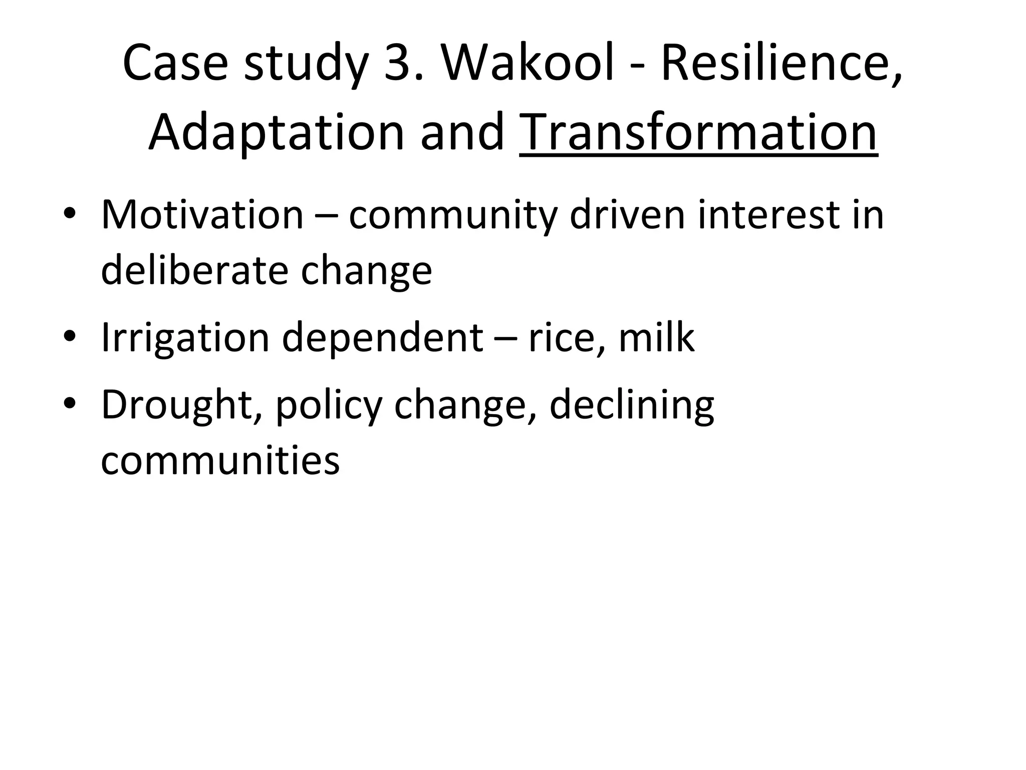 Case study 3. Wakool - Resilience, Adaptation and  Transformation Motivation – community driven interest in deliberate change Irrigation dependent – rice, milk Drought, policy change, declining communities 