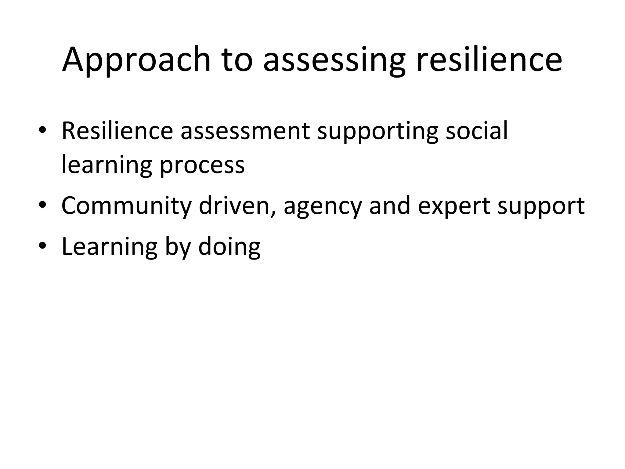 Approach to assessing resilience Resilience assessment supporting social learning process Community driven, agency and expert support Learning by doing 