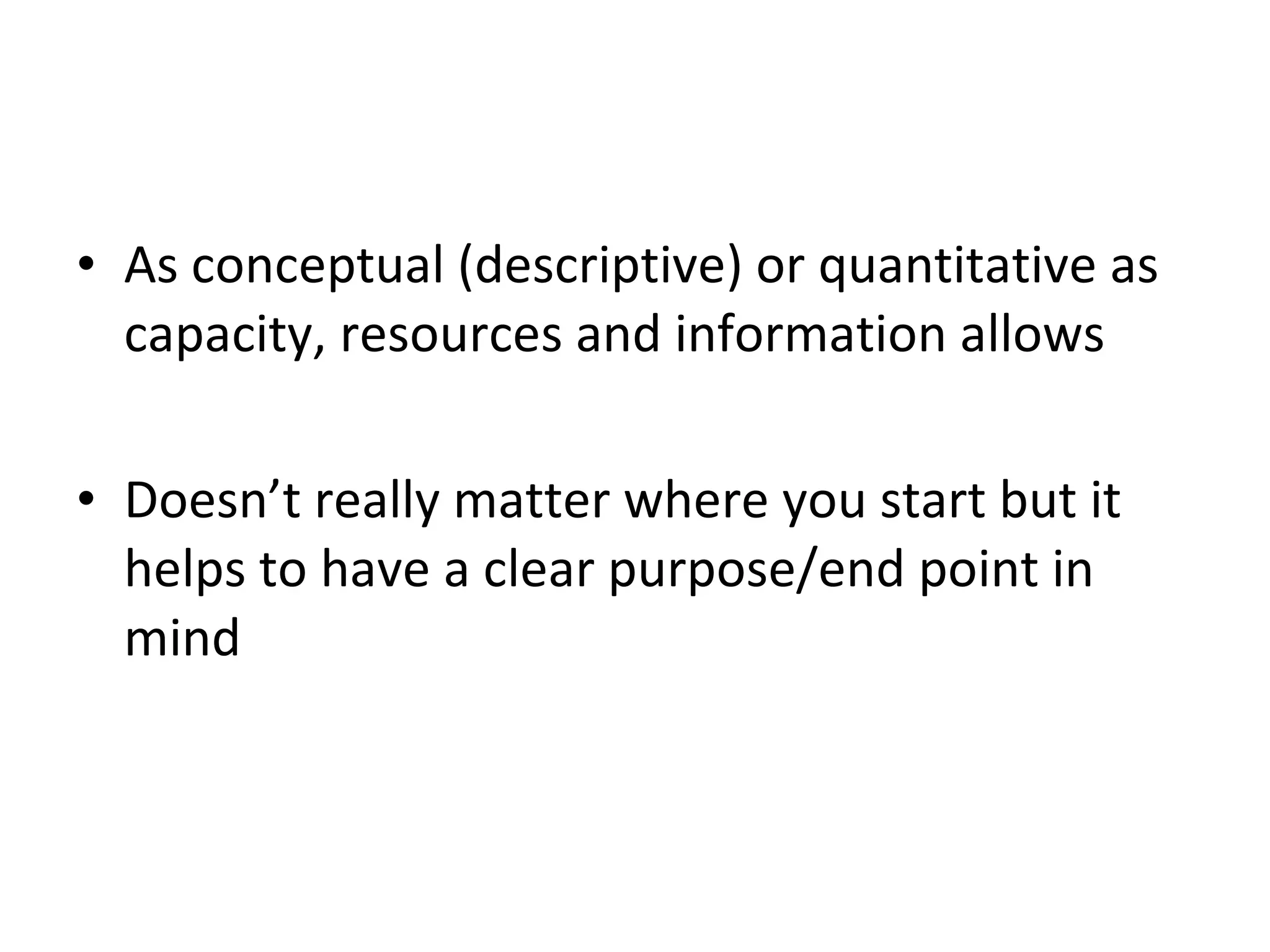 As conceptual (descriptive) or quantitative as capacity, resources and information allows Doesn’t really matter where you start but it helps to have a clear purpose/end point in mind 