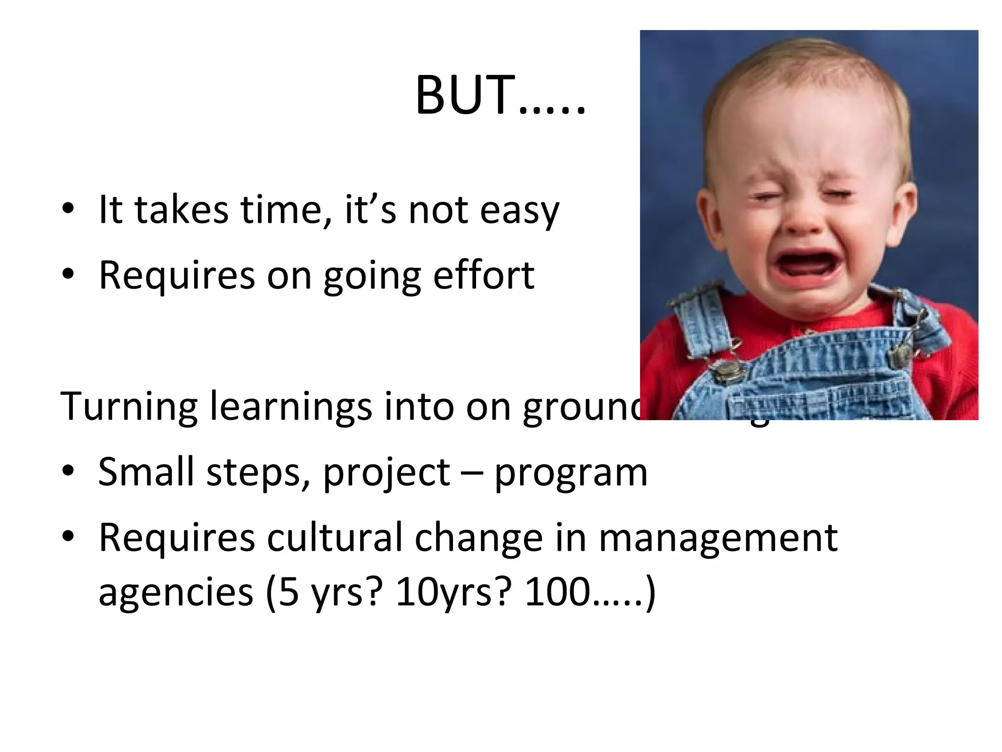 BUT….. It takes time, it’s not easy Requires on going effort Turning learnings into on ground change Small steps, project – program  Requires cultural change in management agencies (5 yrs? 10yrs? 100…..) 