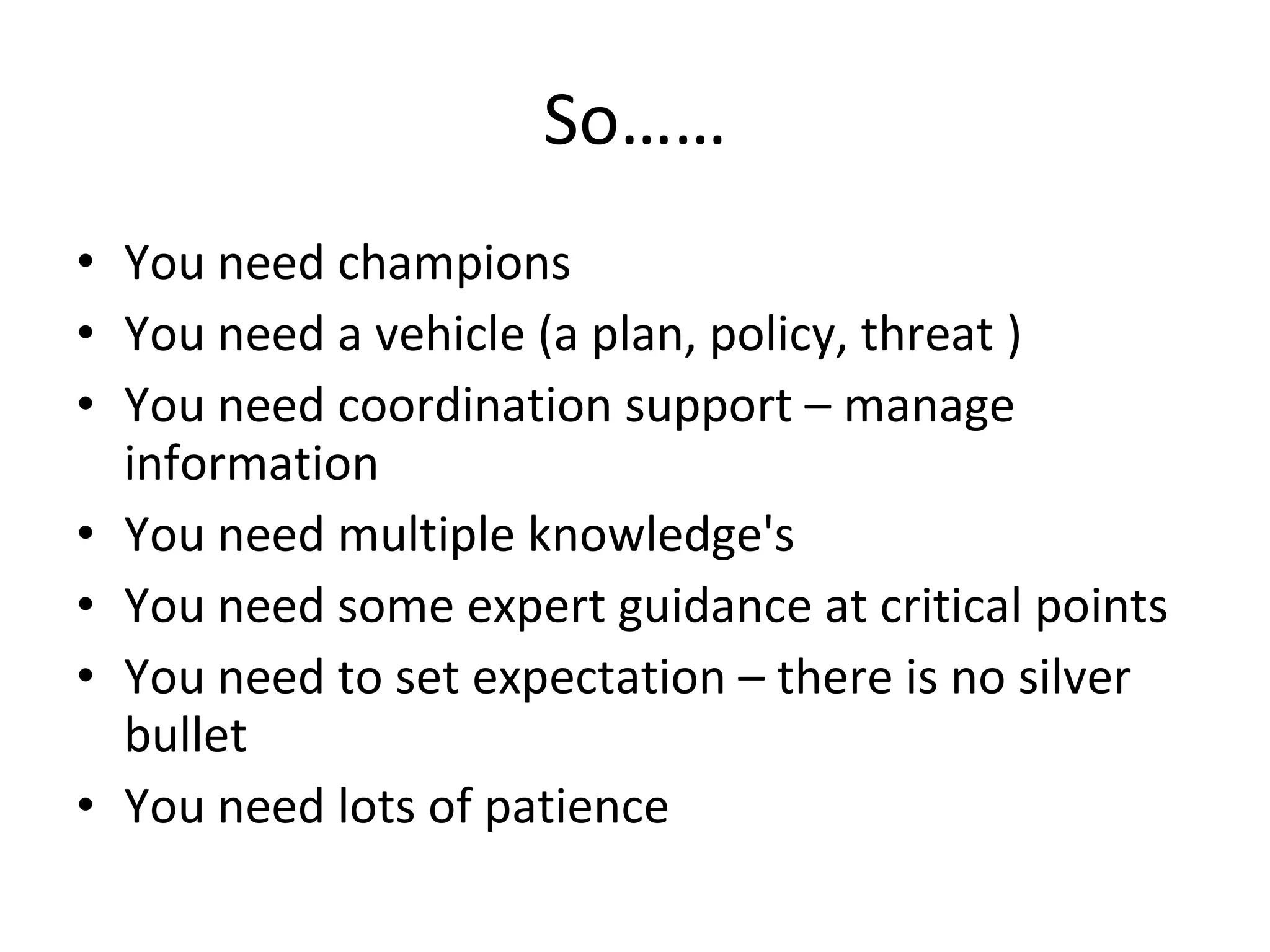 So…… You need champions You need a vehicle (a plan, policy, threat ) You need coordination support – manage information You need multiple knowledge's  You need some expert guidance at critical points You need to set expectation – there is no silver bullet You need lots of patience 