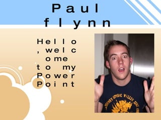 Paul flynn Hello,welcome to my PowerPoint 